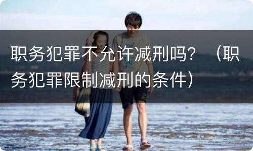 职务犯罪不允许减刑吗？（职务犯罪限制减刑的条件）