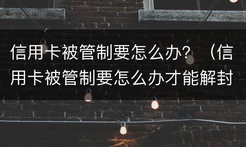 信用卡被管制要怎么办？（信用卡被管制要怎么办才能解封）