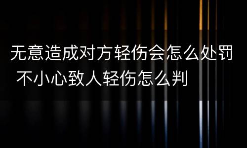 无意造成对方轻伤会怎么处罚 不小心致人轻伤怎么判