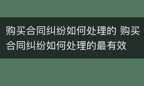 购买合同纠纷如何处理的 购买合同纠纷如何处理的最有效