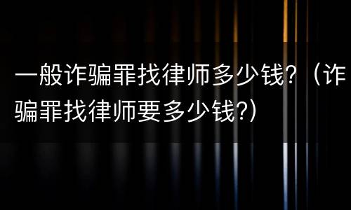 一般诈骗罪找律师多少钱?（诈骗罪找律师要多少钱?）