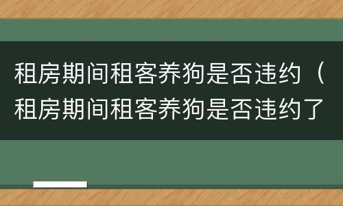 租房期间租客养狗是否违约（租房期间租客养狗是否违约了）