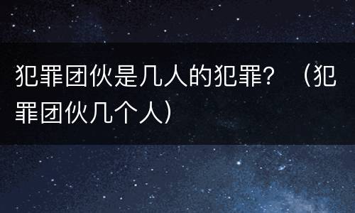 犯罪团伙是几人的犯罪？（犯罪团伙几个人）