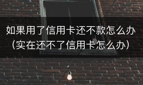 如果用了信用卡还不款怎么办（实在还不了信用卡怎么办）