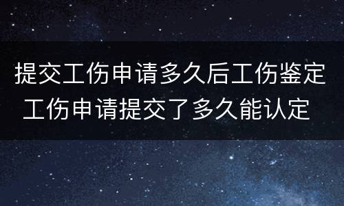 提交工伤申请多久后工伤鉴定 工伤申请提交了多久能认定