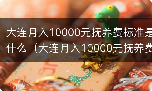 大连月入10000元抚养费标准是什么（大连月入10000元抚养费标准是什么样的）
