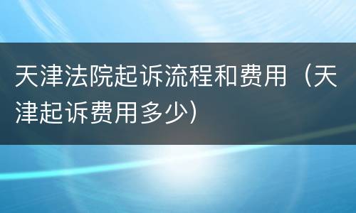 天津法院起诉流程和费用（天津起诉费用多少）