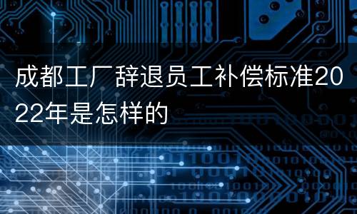 成都工厂辞退员工补偿标准2022年是怎样的