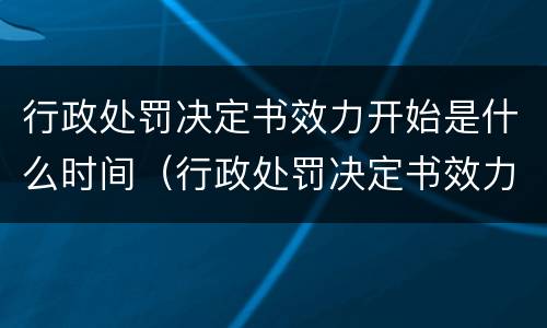行政处罚决定书效力开始是什么时间（行政处罚决定书效力开始是什么时间的）