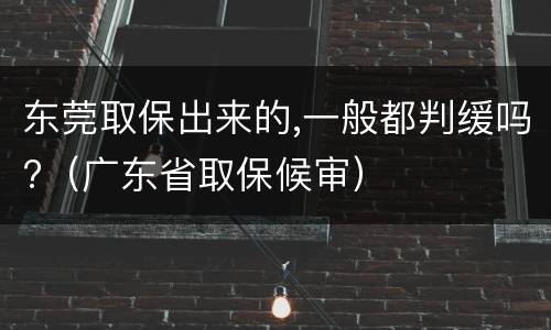 东莞取保出来的,一般都判缓吗?（广东省取保候审）