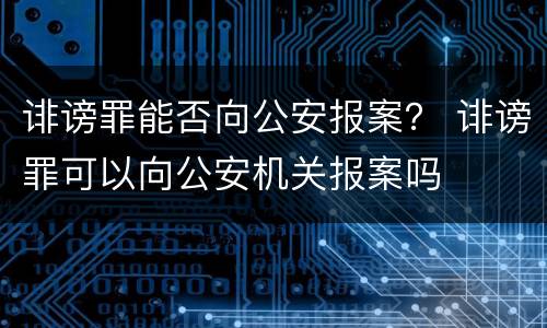 诽谤罪能否向公安报案？ 诽谤罪可以向公安机关报案吗