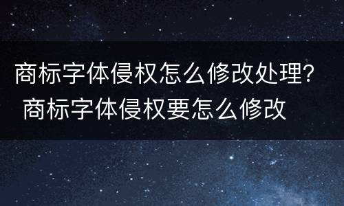 商标字体侵权怎么修改处理？ 商标字体侵权要怎么修改