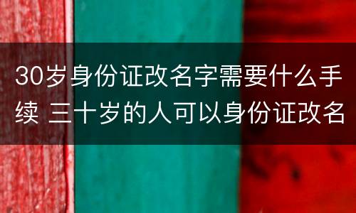 30岁身份证改名字需要什么手续 三十岁的人可以身份证改名
