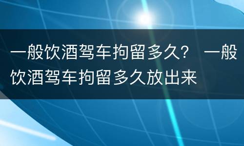 一般饮酒驾车拘留多久？ 一般饮酒驾车拘留多久放出来
