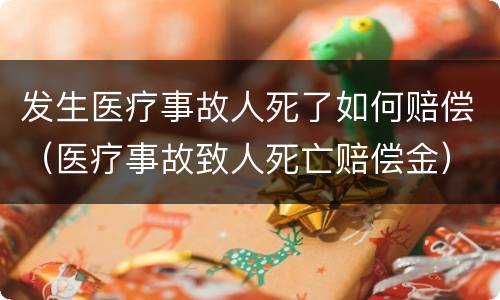 发生医疗事故人死了如何赔偿（医疗事故致人死亡赔偿金）
