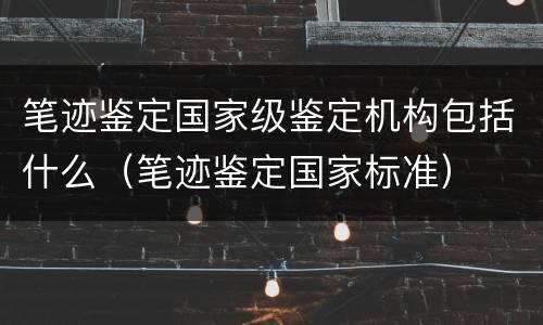 笔迹鉴定国家级鉴定机构包括什么（笔迹鉴定国家标准）
