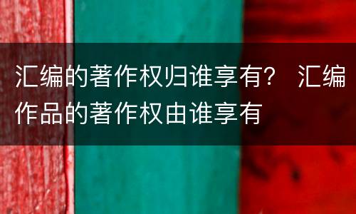 汇编的著作权归谁享有？ 汇编作品的著作权由谁享有