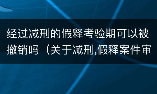 经过减刑的假释考验期可以被撤销吗（关于减刑,假释案件审理程序）