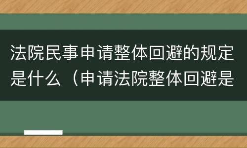 法院民事申请整体回避的规定是什么（申请法院整体回避是否有法律依据）