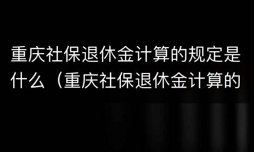 重庆社保退休金计算的规定是什么（重庆社保退休金计算的规定是什么呢）