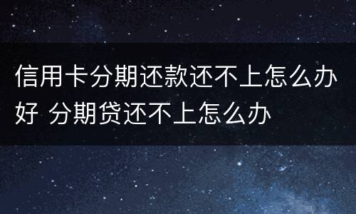 信用卡分期还款还不上怎么办好 分期贷还不上怎么办