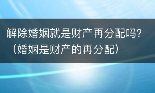 解除婚姻就是财产再分配吗？（婚姻是财产的再分配）