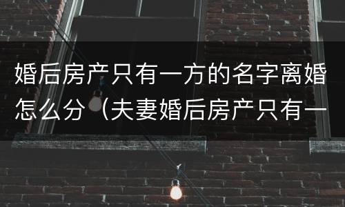 婚后房产只有一方的名字离婚怎么分（夫妻婚后房产只有一方名字离婚时各半吗）