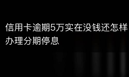 信用卡逾期5万实在没钱还怎样办理分期停息