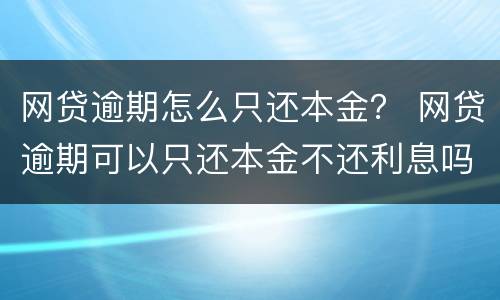 网贷逾期怎么只还本金？ 网贷逾期可以只还本金不还利息吗