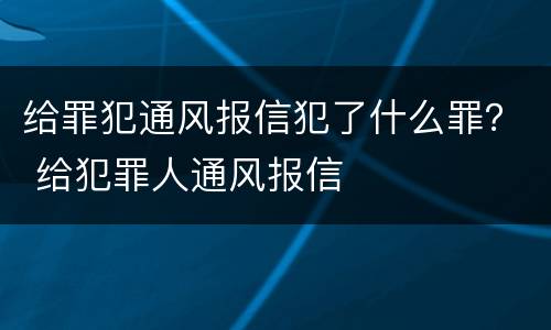 给罪犯通风报信犯了什么罪？ 给犯罪人通风报信