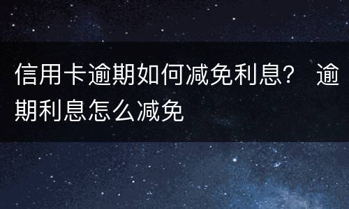 信用卡逾期如何减免利息？ 逾期利息怎么减免
