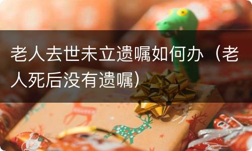 老人去世未立遗嘱如何办（老人死后没有遗嘱）