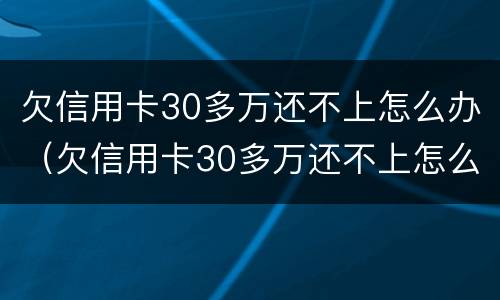 欠信用卡30多万还不上怎么办（欠信用卡30多万还不上怎么办呢）