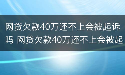 网贷欠款40万还不上会被起诉吗 网贷欠款40万还不上会被起诉吗怎么办