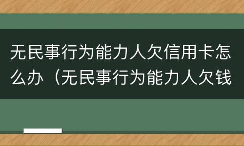 无民事行为能力人欠信用卡怎么办（无民事行为能力人欠钱）