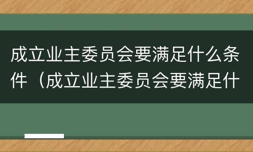 成立业主委员会要满足什么条件（成立业主委员会要满足什么条件才能开展）