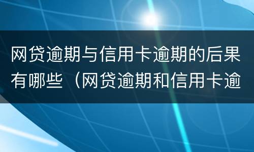 网贷逾期与信用卡逾期的后果有哪些（网贷逾期和信用卡逾期,哪个后果更严重?）