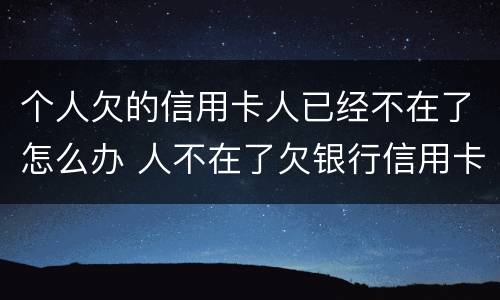 个人欠的信用卡人已经不在了怎么办 人不在了欠银行信用卡怎么办