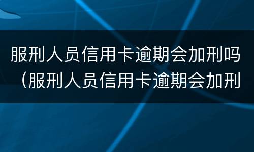 服刑人员信用卡逾期会加刑吗（服刑人员信用卡逾期会加刑吗知乎）
