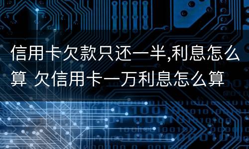 信用卡欠款只还一半,利息怎么算 欠信用卡一万利息怎么算