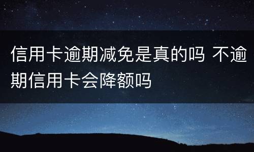 信用卡逾期减免是真的吗 不逾期信用卡会降额吗