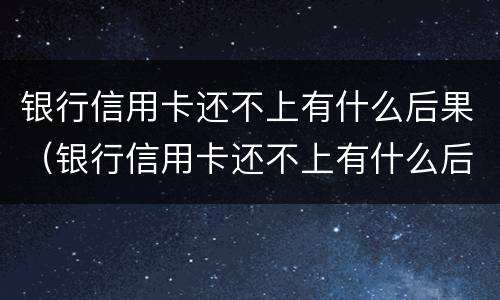 银行信用卡还不上有什么后果（银行信用卡还不上有什么后果嘛）