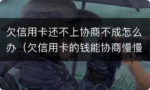 欠信用卡还不上协商不成怎么办（欠信用卡的钱能协商慢慢还不）
