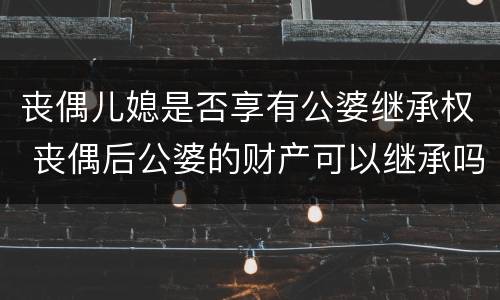 丧偶儿媳是否享有公婆继承权 丧偶后公婆的财产可以继承吗