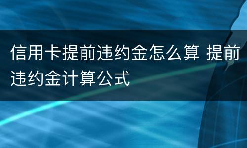 信用卡提前违约金怎么算 提前违约金计算公式