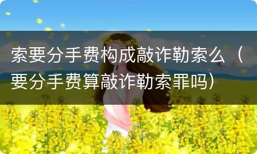 索要分手费构成敲诈勒索么（要分手费算敲诈勒索罪吗）