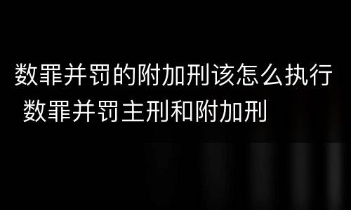 数罪并罚的附加刑该怎么执行 数罪并罚主刑和附加刑