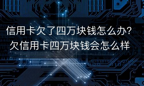 信用卡欠了四万块钱怎么办？ 欠信用卡四万块钱会怎么样