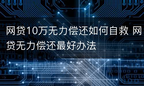 网贷10万无力偿还如何自救 网贷无力偿还最好办法