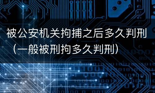 被公安机关拘捕之后多久判刑（一般被刑拘多久判刑）